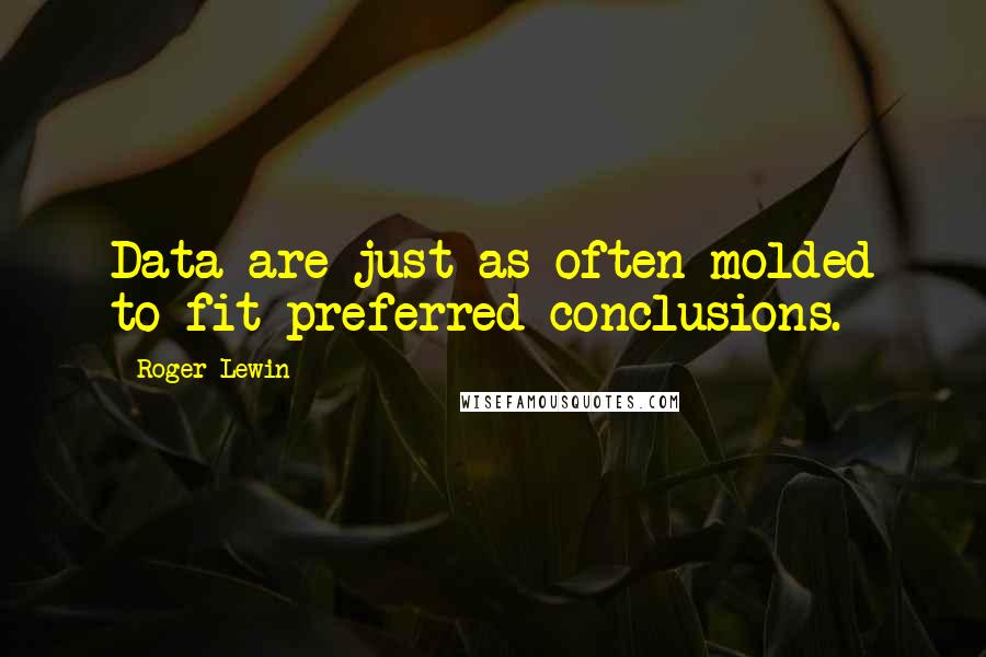 Roger Lewin Quotes: Data are just as often molded to fit preferred conclusions.
