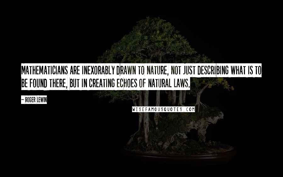 Roger Lewin Quotes: Mathematicians are inexorably drawn to nature, not just describing what is to be found there, but in creating echoes of natural laws.