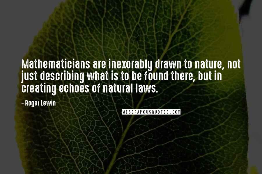 Roger Lewin Quotes: Mathematicians are inexorably drawn to nature, not just describing what is to be found there, but in creating echoes of natural laws.