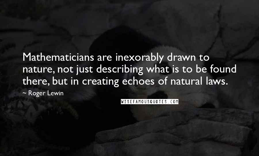 Roger Lewin Quotes: Mathematicians are inexorably drawn to nature, not just describing what is to be found there, but in creating echoes of natural laws.