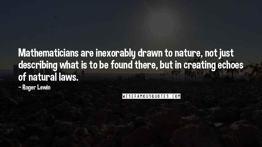 Roger Lewin Quotes: Mathematicians are inexorably drawn to nature, not just describing what is to be found there, but in creating echoes of natural laws.