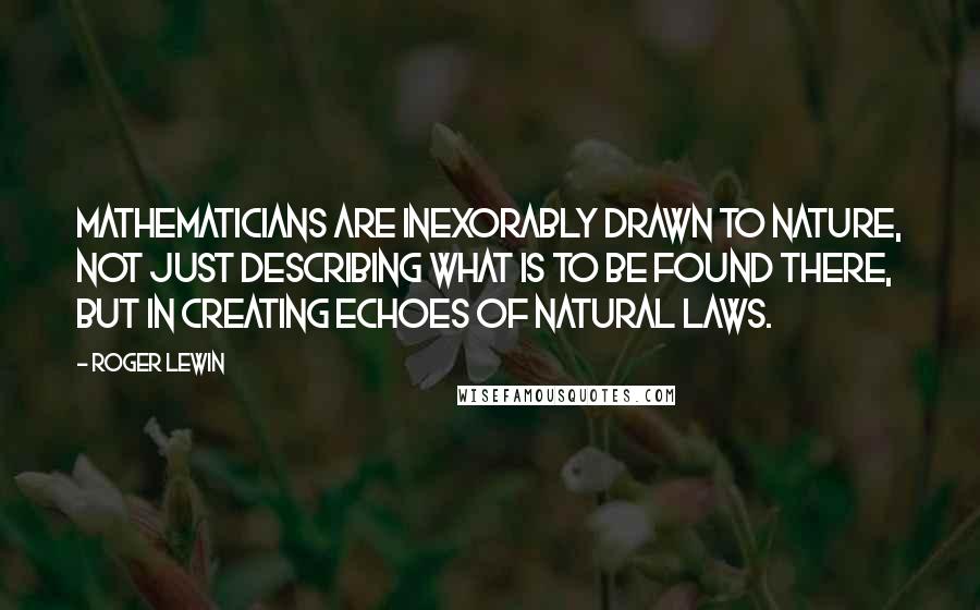 Roger Lewin Quotes: Mathematicians are inexorably drawn to nature, not just describing what is to be found there, but in creating echoes of natural laws.