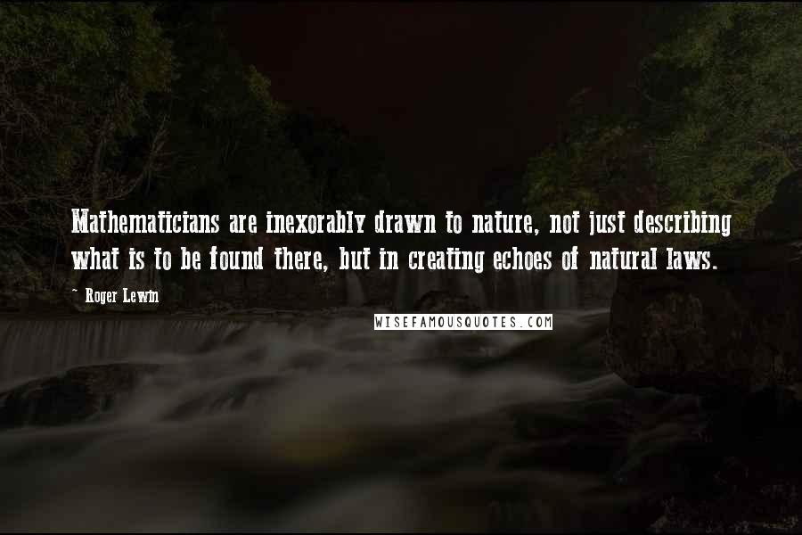 Roger Lewin Quotes: Mathematicians are inexorably drawn to nature, not just describing what is to be found there, but in creating echoes of natural laws.