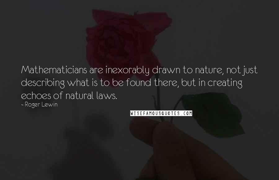 Roger Lewin Quotes: Mathematicians are inexorably drawn to nature, not just describing what is to be found there, but in creating echoes of natural laws.