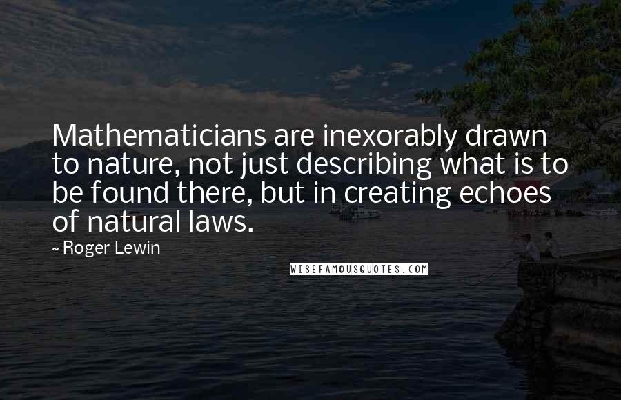 Roger Lewin Quotes: Mathematicians are inexorably drawn to nature, not just describing what is to be found there, but in creating echoes of natural laws.