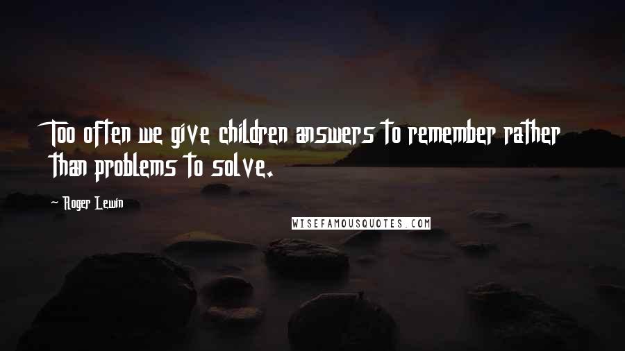 Roger Lewin Quotes: Too often we give children answers to remember rather than problems to solve.