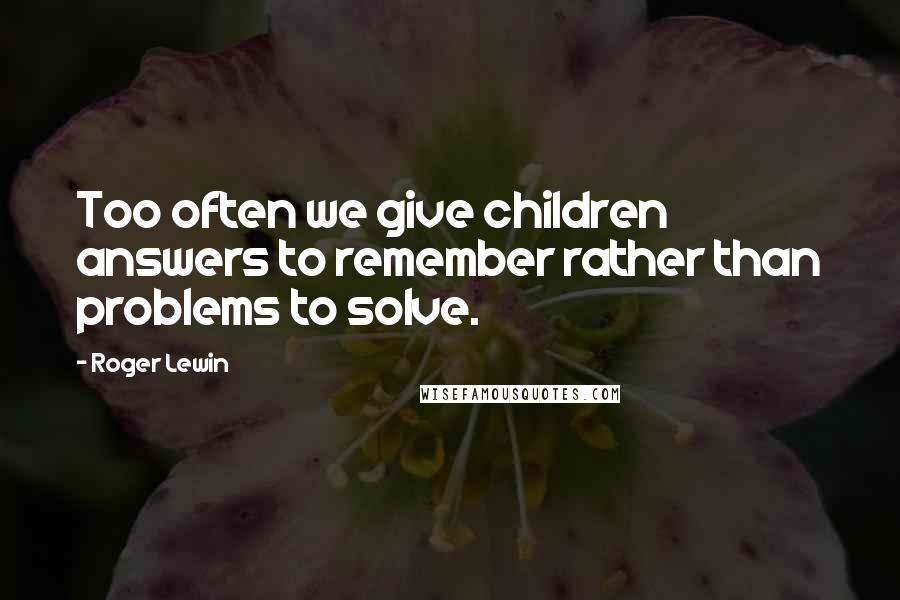 Roger Lewin Quotes: Too often we give children answers to remember rather than problems to solve.