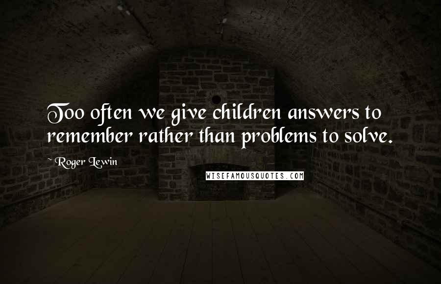 Roger Lewin Quotes: Too often we give children answers to remember rather than problems to solve.