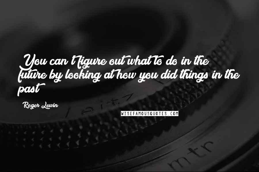 Roger Lewin Quotes: You can't figure out what to do in the future by looking at how you did things in the past