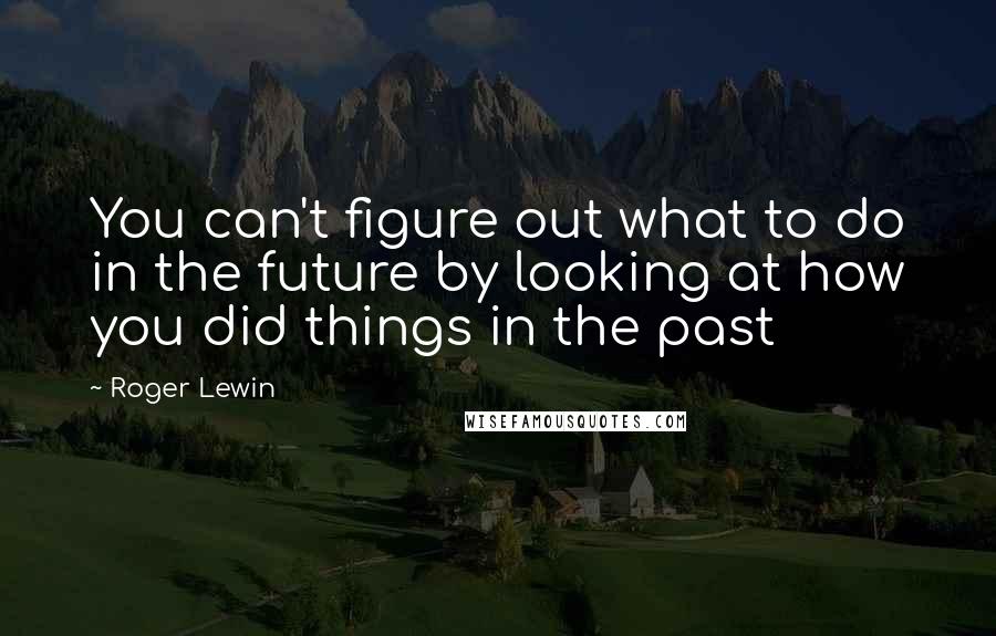 Roger Lewin Quotes: You can't figure out what to do in the future by looking at how you did things in the past