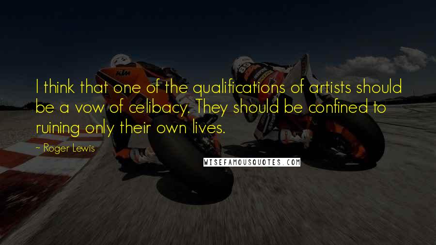 Roger Lewis Quotes: I think that one of the qualifications of artists should be a vow of celibacy. They should be confined to ruining only their own lives.