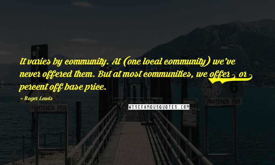 Roger Lewis Quotes: It varies by community. At (one local community) we've never offered them. But at most communities, we offer 2 or 3 percent off base price.