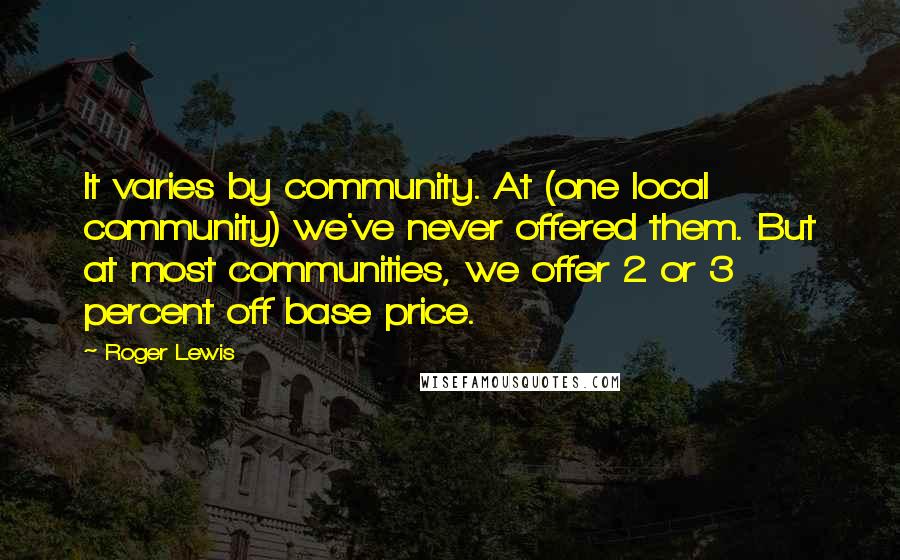 Roger Lewis Quotes: It varies by community. At (one local community) we've never offered them. But at most communities, we offer 2 or 3 percent off base price.