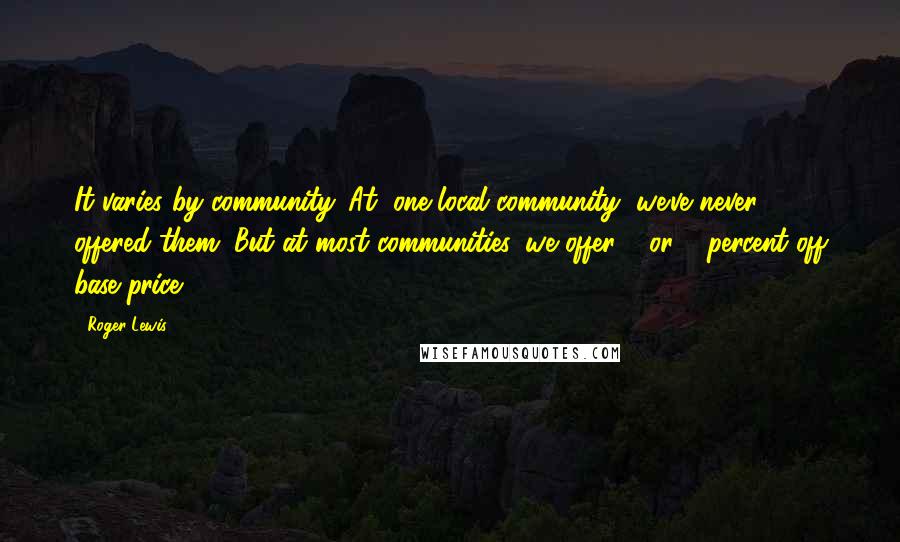 Roger Lewis Quotes: It varies by community. At (one local community) we've never offered them. But at most communities, we offer 2 or 3 percent off base price.