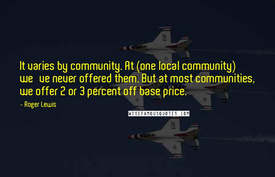 Roger Lewis Quotes: It varies by community. At (one local community) we've never offered them. But at most communities, we offer 2 or 3 percent off base price.