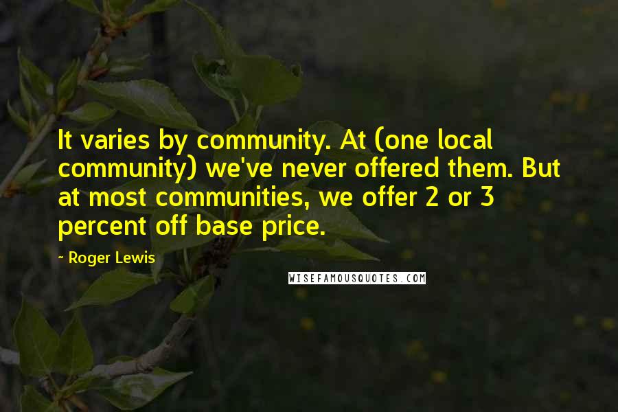 Roger Lewis Quotes: It varies by community. At (one local community) we've never offered them. But at most communities, we offer 2 or 3 percent off base price.