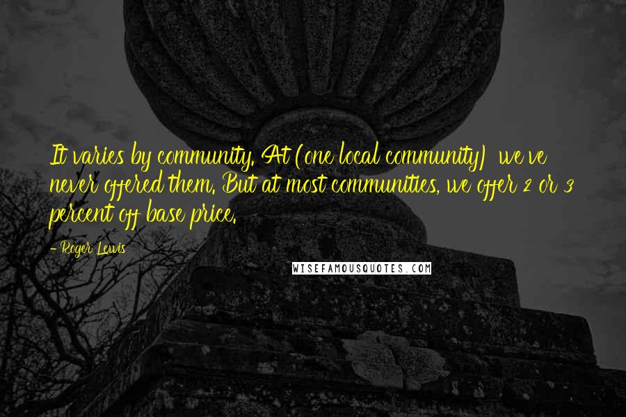 Roger Lewis Quotes: It varies by community. At (one local community) we've never offered them. But at most communities, we offer 2 or 3 percent off base price.