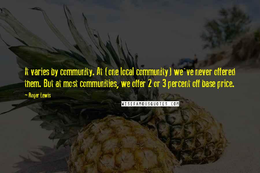 Roger Lewis Quotes: It varies by community. At (one local community) we've never offered them. But at most communities, we offer 2 or 3 percent off base price.