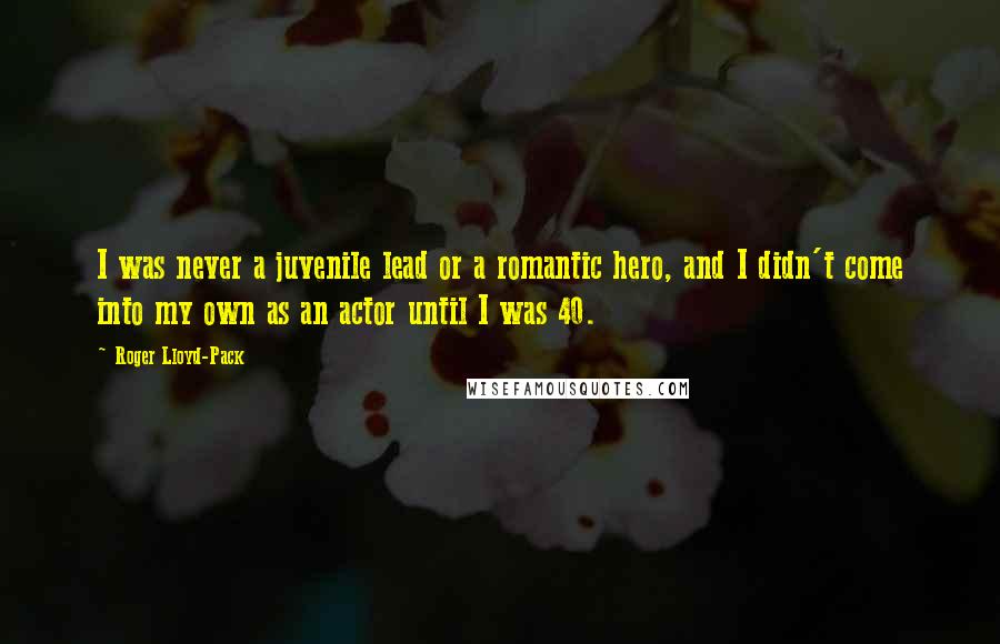 Roger Lloyd-Pack Quotes: I was never a juvenile lead or a romantic hero, and I didn't come into my own as an actor until I was 40.