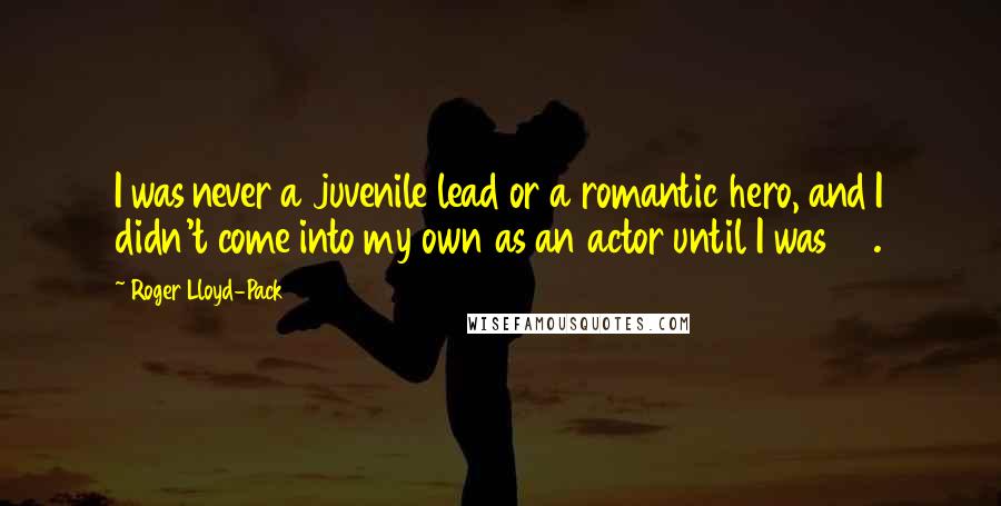 Roger Lloyd-Pack Quotes: I was never a juvenile lead or a romantic hero, and I didn't come into my own as an actor until I was 40.