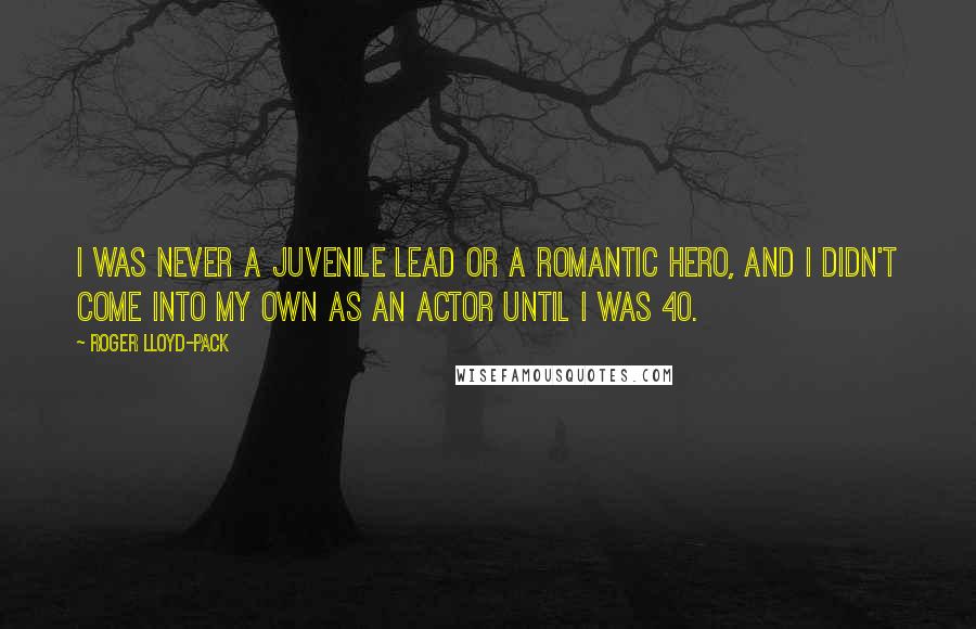 Roger Lloyd-Pack Quotes: I was never a juvenile lead or a romantic hero, and I didn't come into my own as an actor until I was 40.