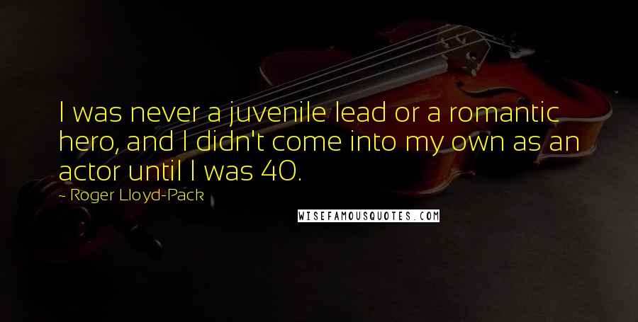 Roger Lloyd-Pack Quotes: I was never a juvenile lead or a romantic hero, and I didn't come into my own as an actor until I was 40.