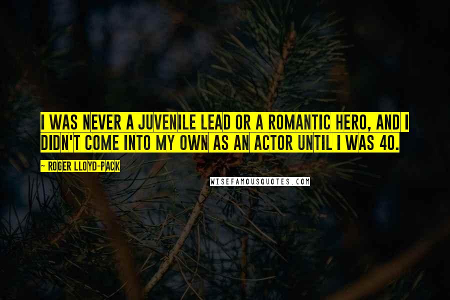 Roger Lloyd-Pack Quotes: I was never a juvenile lead or a romantic hero, and I didn't come into my own as an actor until I was 40.