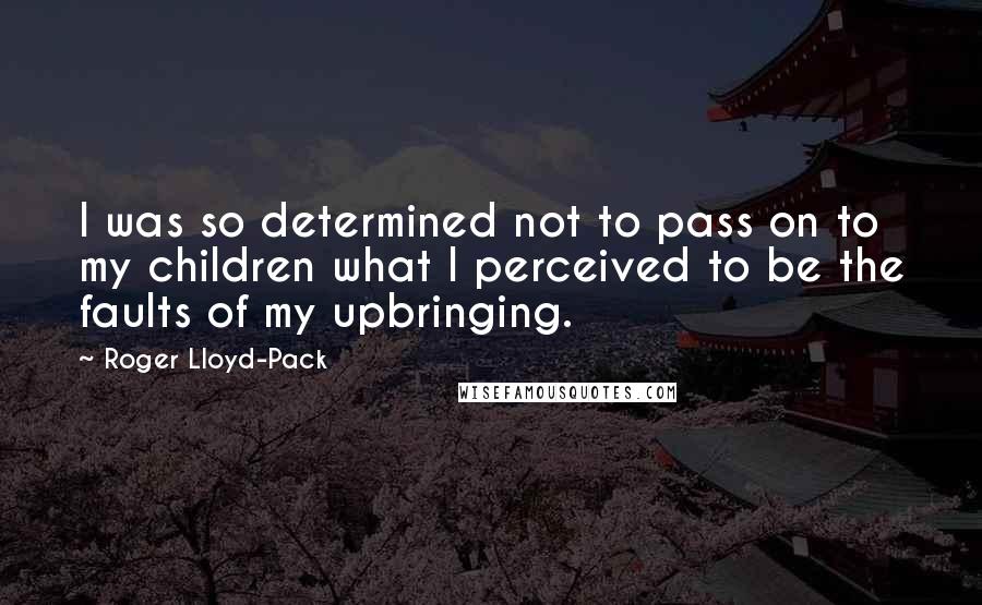 Roger Lloyd-Pack Quotes: I was so determined not to pass on to my children what I perceived to be the faults of my upbringing.