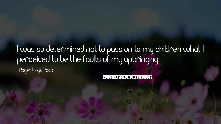 Roger Lloyd-Pack Quotes: I was so determined not to pass on to my children what I perceived to be the faults of my upbringing.