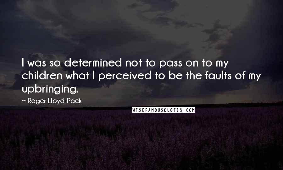 Roger Lloyd-Pack Quotes: I was so determined not to pass on to my children what I perceived to be the faults of my upbringing.