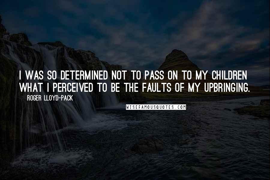 Roger Lloyd-Pack Quotes: I was so determined not to pass on to my children what I perceived to be the faults of my upbringing.