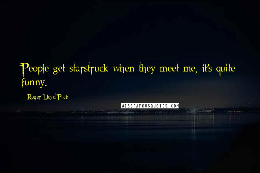 Roger Lloyd-Pack Quotes: People get starstruck when they meet me, it's quite funny.