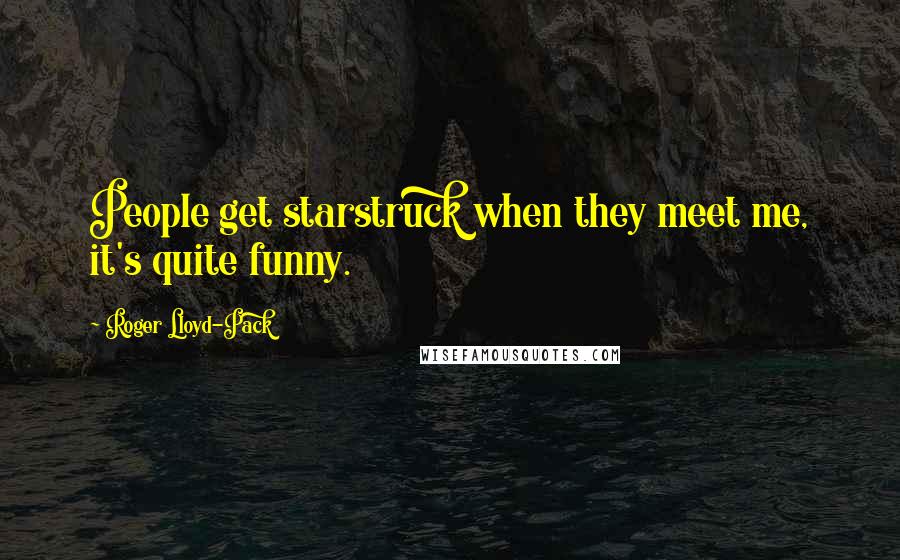 Roger Lloyd-Pack Quotes: People get starstruck when they meet me, it's quite funny.