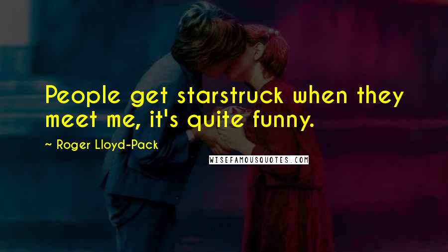 Roger Lloyd-Pack Quotes: People get starstruck when they meet me, it's quite funny.