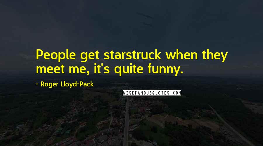 Roger Lloyd-Pack Quotes: People get starstruck when they meet me, it's quite funny.