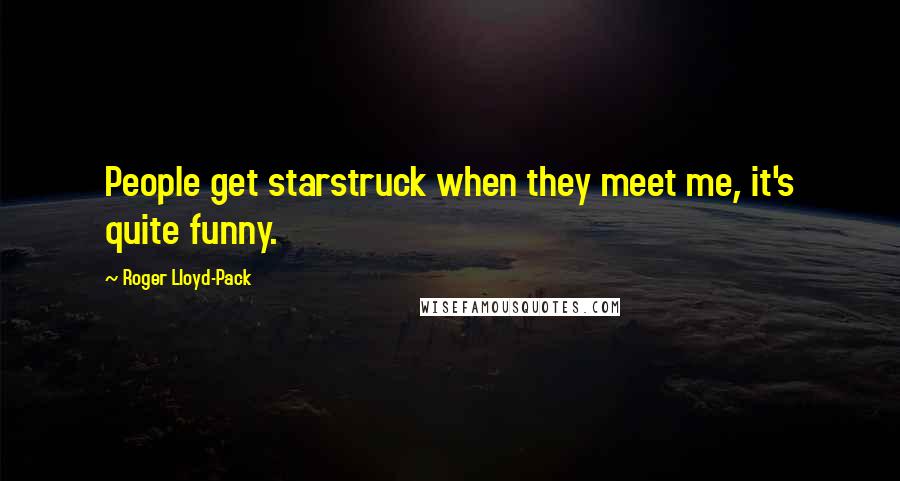 Roger Lloyd-Pack Quotes: People get starstruck when they meet me, it's quite funny.