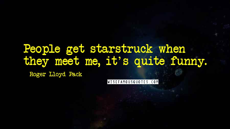 Roger Lloyd-Pack Quotes: People get starstruck when they meet me, it's quite funny.