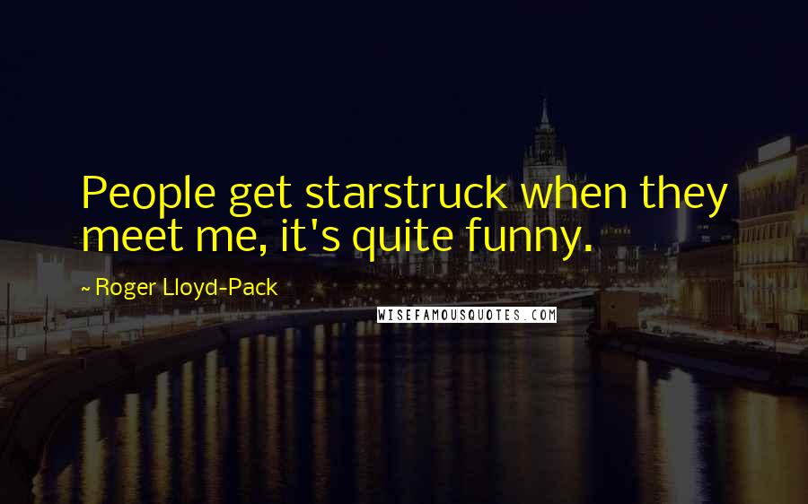 Roger Lloyd-Pack Quotes: People get starstruck when they meet me, it's quite funny.