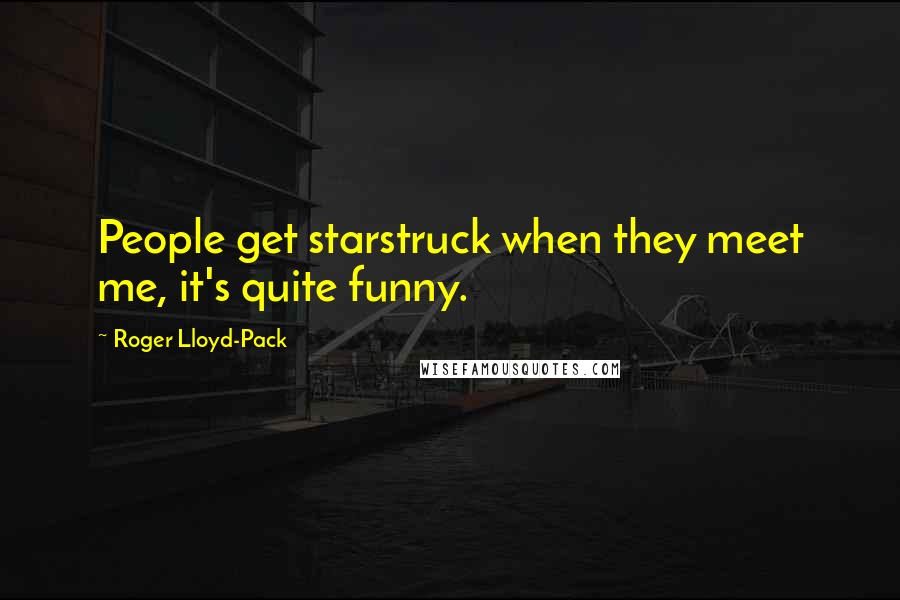 Roger Lloyd-Pack Quotes: People get starstruck when they meet me, it's quite funny.