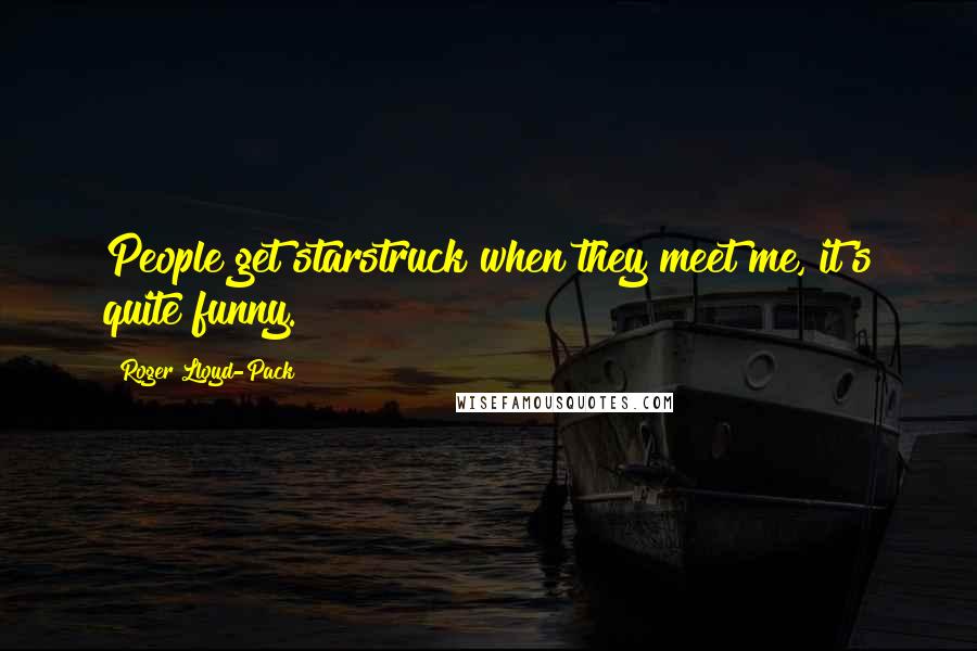 Roger Lloyd-Pack Quotes: People get starstruck when they meet me, it's quite funny.