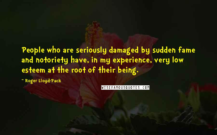 Roger Lloyd-Pack Quotes: People who are seriously damaged by sudden fame and notoriety have, in my experience, very low esteem at the root of their being.