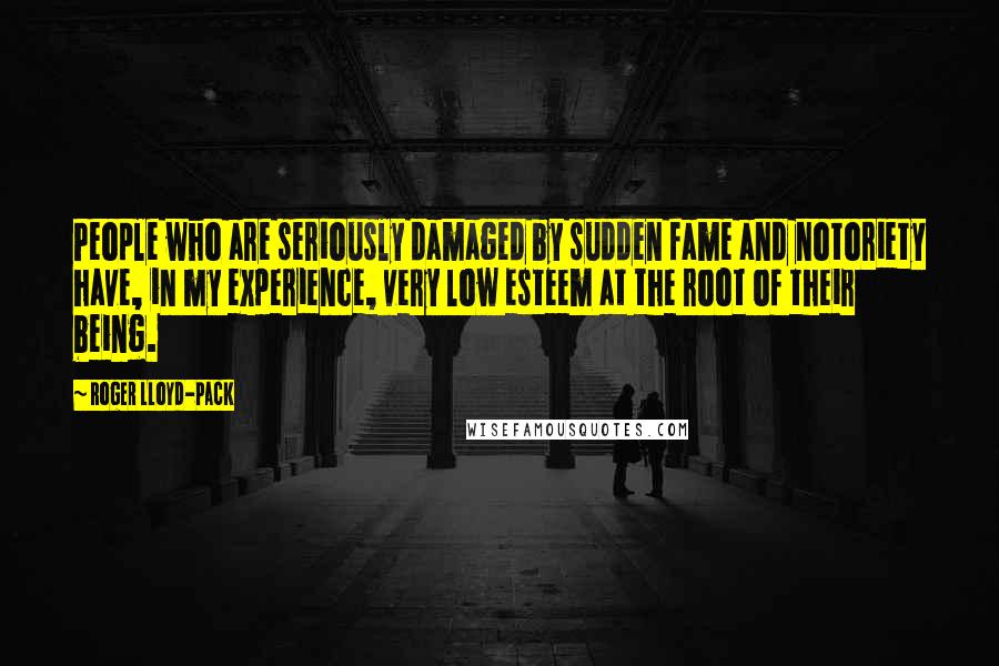 Roger Lloyd-Pack Quotes: People who are seriously damaged by sudden fame and notoriety have, in my experience, very low esteem at the root of their being.