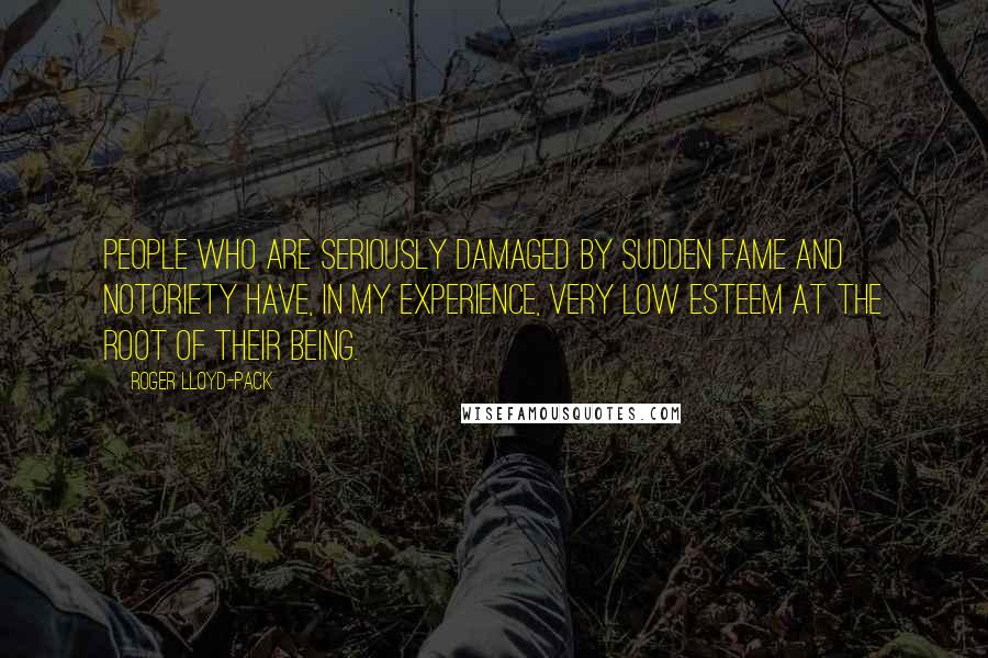 Roger Lloyd-Pack Quotes: People who are seriously damaged by sudden fame and notoriety have, in my experience, very low esteem at the root of their being.