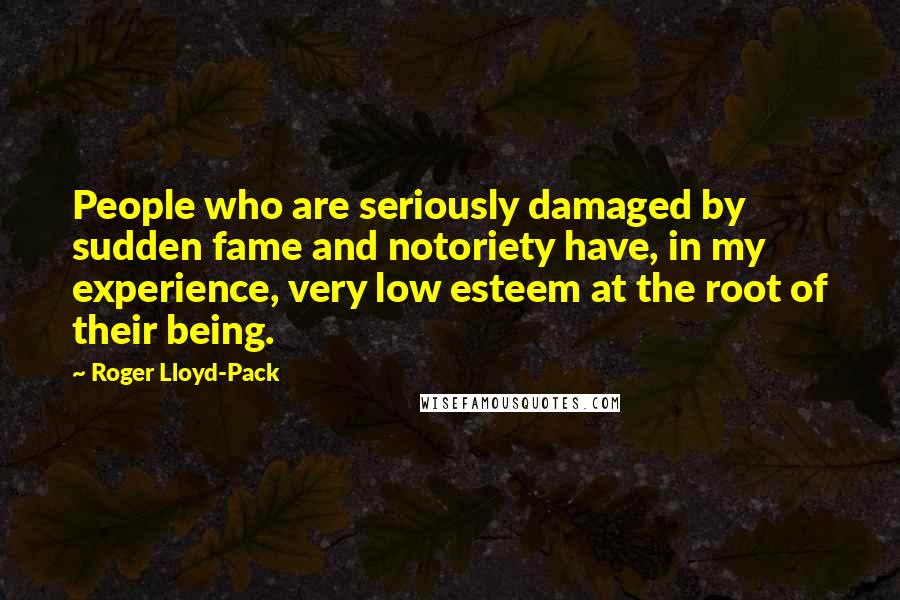 Roger Lloyd-Pack Quotes: People who are seriously damaged by sudden fame and notoriety have, in my experience, very low esteem at the root of their being.