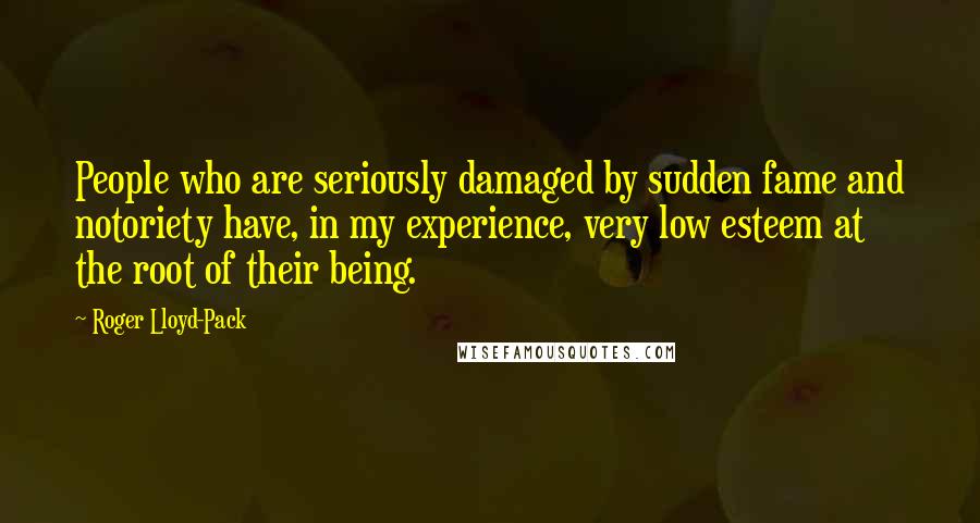 Roger Lloyd-Pack Quotes: People who are seriously damaged by sudden fame and notoriety have, in my experience, very low esteem at the root of their being.
