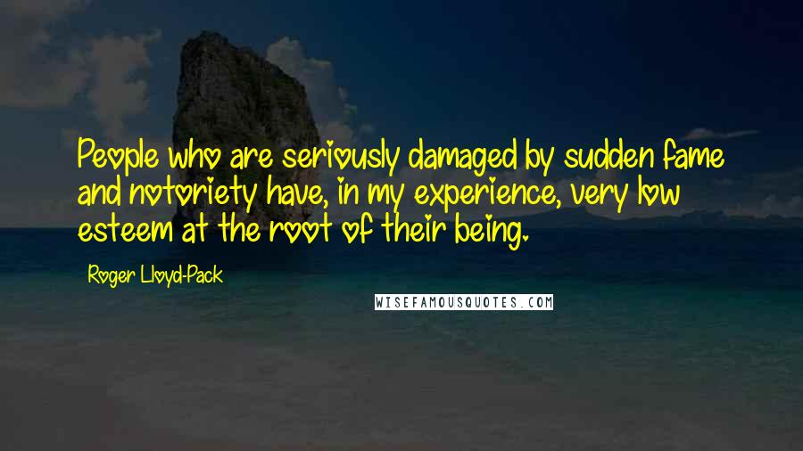 Roger Lloyd-Pack Quotes: People who are seriously damaged by sudden fame and notoriety have, in my experience, very low esteem at the root of their being.