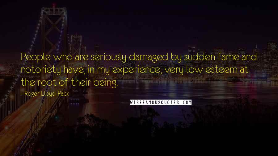 Roger Lloyd-Pack Quotes: People who are seriously damaged by sudden fame and notoriety have, in my experience, very low esteem at the root of their being.