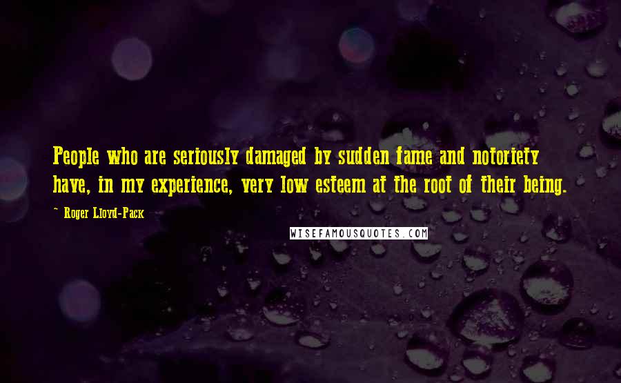 Roger Lloyd-Pack Quotes: People who are seriously damaged by sudden fame and notoriety have, in my experience, very low esteem at the root of their being.