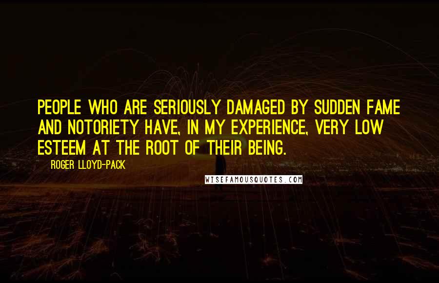 Roger Lloyd-Pack Quotes: People who are seriously damaged by sudden fame and notoriety have, in my experience, very low esteem at the root of their being.