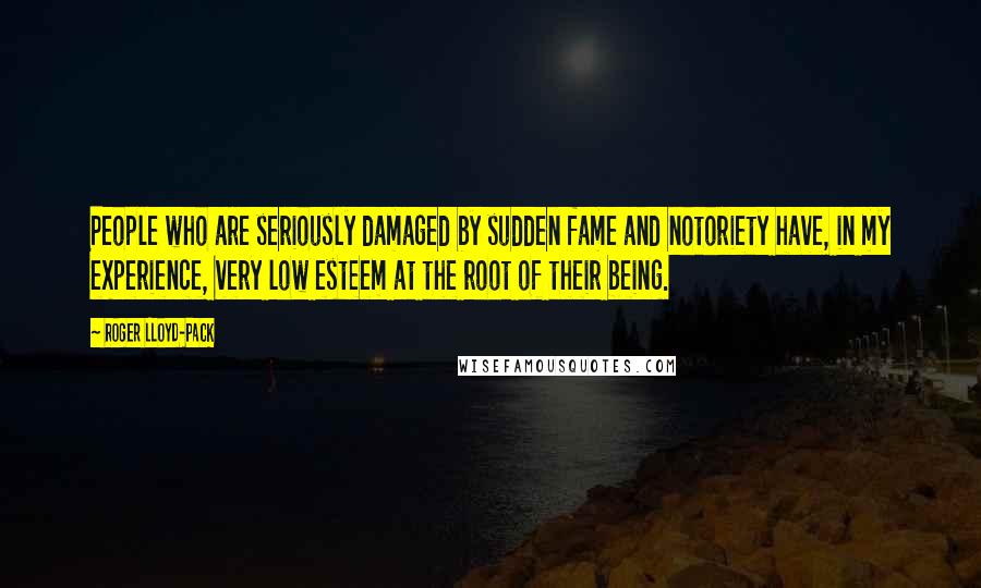 Roger Lloyd-Pack Quotes: People who are seriously damaged by sudden fame and notoriety have, in my experience, very low esteem at the root of their being.
